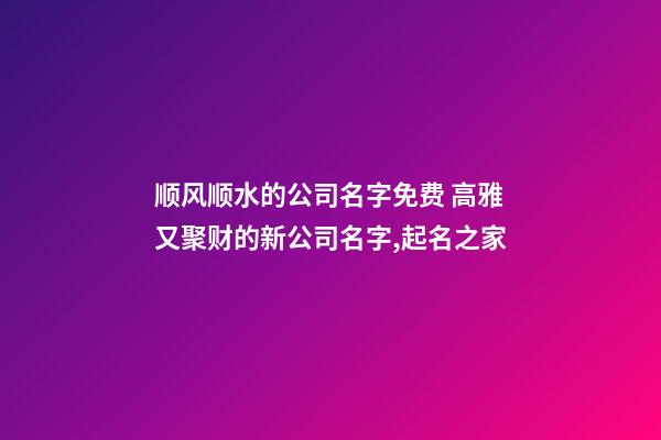 顺风顺水的公司名字免费 高雅又聚财的新公司名字,起名之家-第1张-公司起名-玄机派